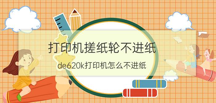 打印机搓纸轮不进纸 de620k打印机怎么不进纸？